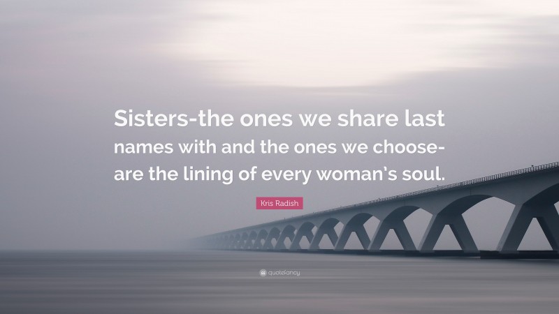 Kris Radish Quote: “Sisters-the ones we share last names with and the ones we choose-are the lining of every woman’s soul.”
