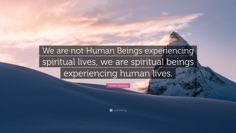 Oprah Winfrey Quote: “We are not Human Beings experiencing spiritual lives, we are spiritual beings experiencing human lives.”