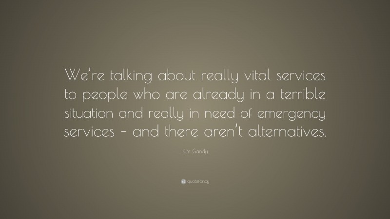 Kim Gandy Quote: “We’re talking about really vital services to people who are already in a terrible situation and really in need of emergency services – and there aren’t alternatives.”