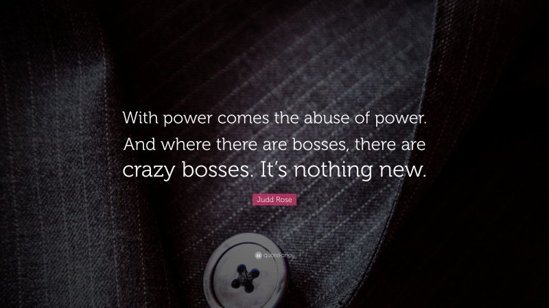 Judd Rose Quote: “With power comes the abuse of power. And where there are bosses, there are crazy bosses. It’s nothing new.”