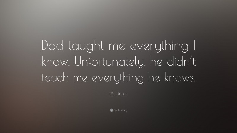 Al Unser Quote: “Dad taught me everything I know. Unfortunately, he didn’t teach me everything he knows.”