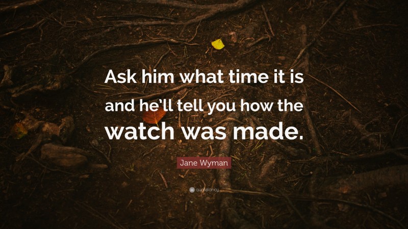 Jane Wyman Quote: “Ask him what time it is and he’ll tell you how the watch was made.”