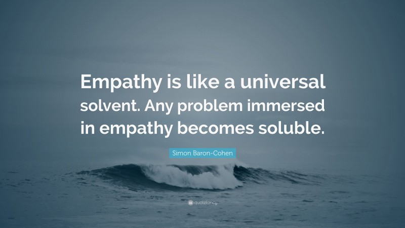 Simon Baron-Cohen Quote: “Empathy is like a universal solvent. Any problem immersed in empathy becomes soluble.”
