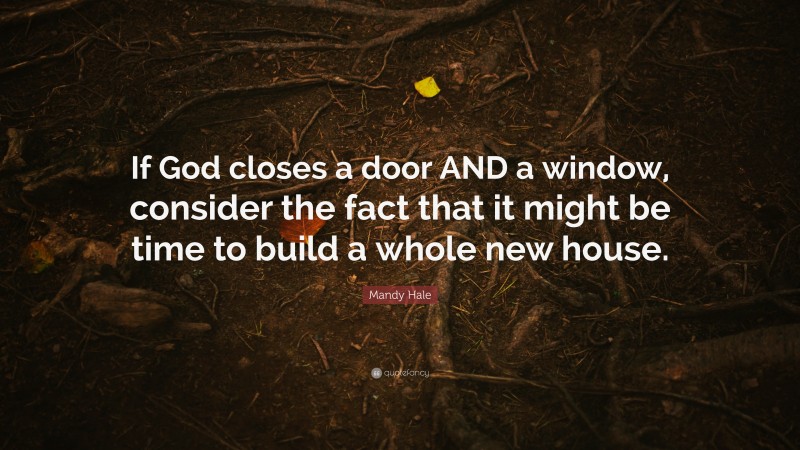 Mandy Hale Quote: “If God closes a door AND a window, consider the fact that it might be time to build a whole new house.”