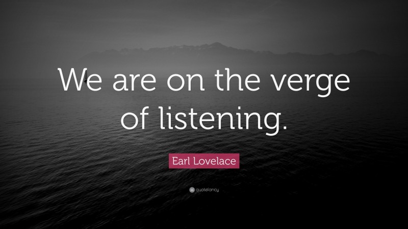 Earl Lovelace Quote: “We are on the verge of listening.”