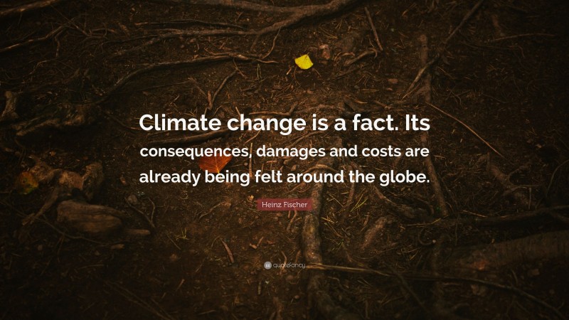 Heinz Fischer Quote: “Climate change is a fact. Its consequences, damages and costs are already being felt around the globe.”