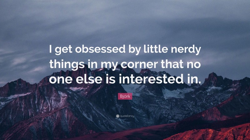 Björk Quote: “I get obsessed by little nerdy things in my corner that no one else is interested in.”