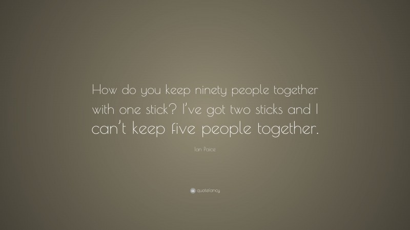 Ian Paice Quote: “How do you keep ninety people together with one stick? I’ve got two sticks and I can’t keep five people together.”