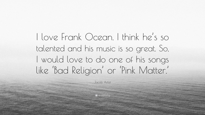 Jacob Artist Quote: “I love Frank Ocean. I think he’s so talented and his music is so great. So, I would love to do one of his songs like ‘Bad Religion’ or ‘Pink Matter.’”