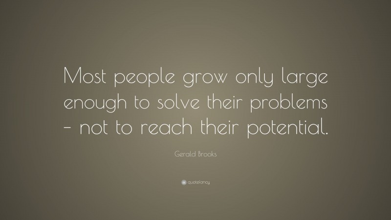 Gerald Brooks Quote: “Most people grow only large enough to solve their problems – not to reach their potential.”