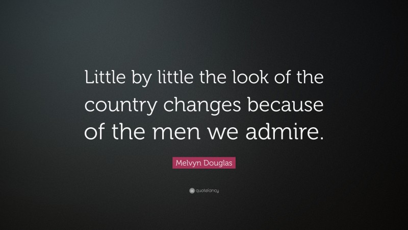 Melvyn Douglas Quote: “Little by little the look of the country changes because of the men we admire.”