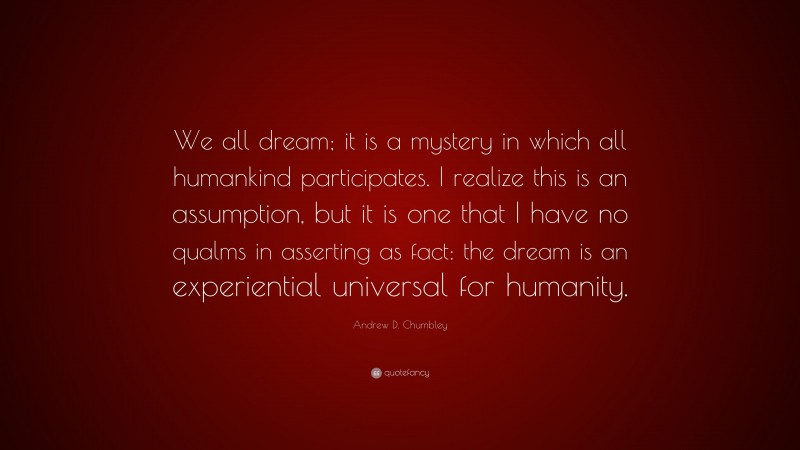 Andrew D. Chumbley Quote: “We all dream; it is a mystery in which all humankind participates. I realize this is an assumption, but it is one that I have no qualms in asserting as fact: the dream is an experiential universal for humanity.”