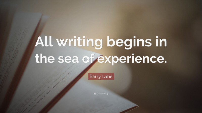 Barry Lane Quote: “All writing begins in the sea of experience.”