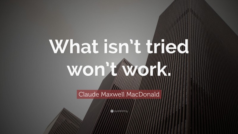 Claude Maxwell MacDonald Quote: “What isn’t tried won’t work.”