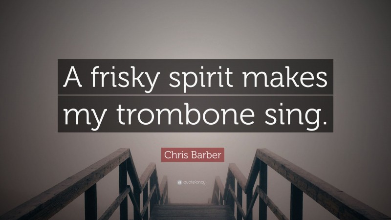 Chris Barber Quote: “A frisky spirit makes my trombone sing.”