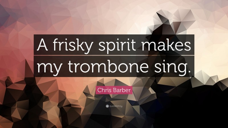 Chris Barber Quote: “A frisky spirit makes my trombone sing.”
