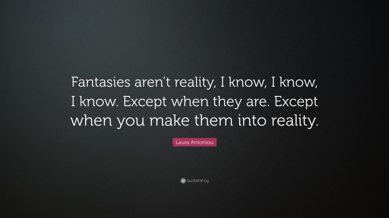 Laura Antoniou Quote: “Fantasies aren’t reality, I know, I know, I know. Except when they are. Except when you make them into reality.”