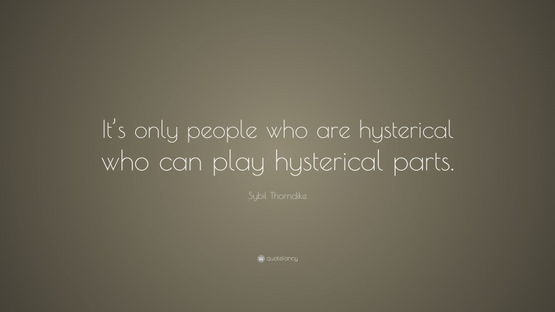 Sybil Thorndike Quote: “It’s only people who are hysterical who can play hysterical parts.”