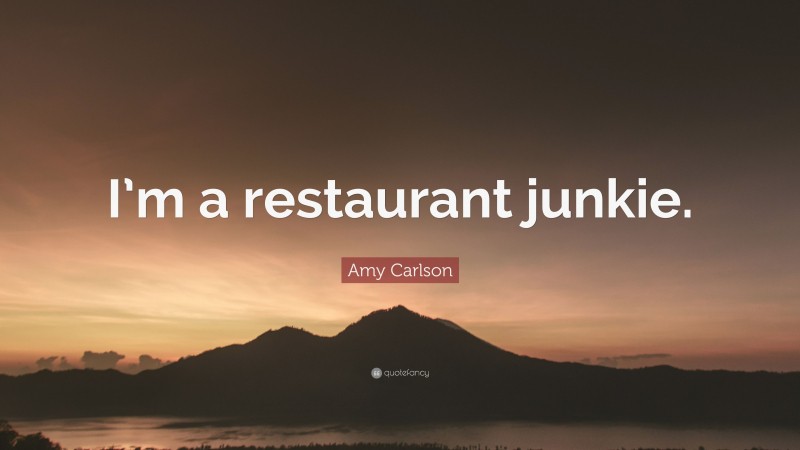 Amy Carlson Quote: “I’m a restaurant junkie.”