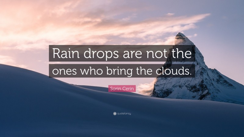 Sorin Cerin Quote: “Rain drops are not the ones who bring the clouds.”