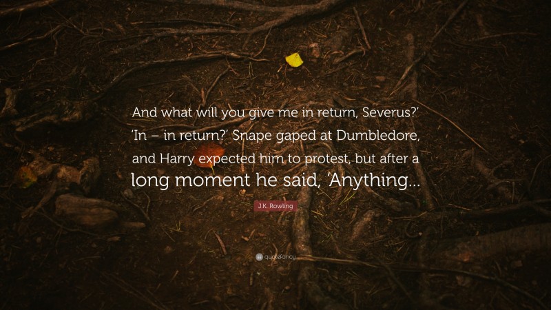 And what will you give me in return, Severus?’ ‘In – in return?’ Snape gaped at Dumbledore, and Harry expected him to protest, but after a long moment he said, ‘Anything...