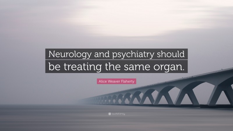 Alice Weaver Flaherty Quote: “Neurology and psychiatry should be treating the same organ.”