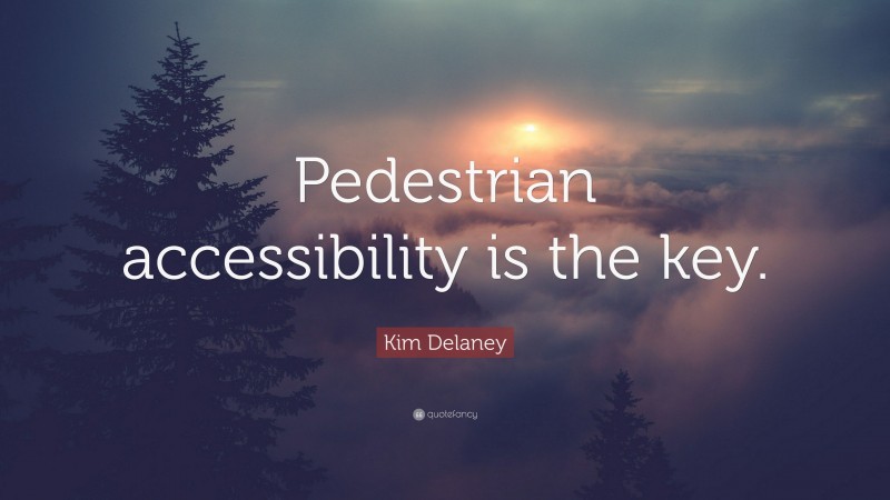 Kim Delaney Quote: “Pedestrian accessibility is the key.”
