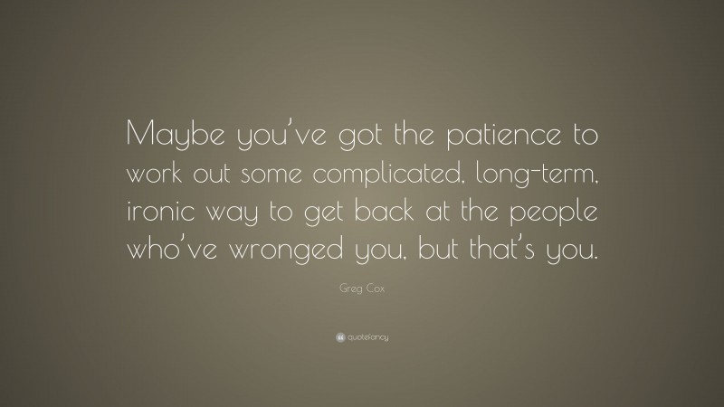 Greg Cox Quote: “Maybe you’ve got the patience to work out some complicated, long-term, ironic way to get back at the people who’ve wronged you, but that’s you.”