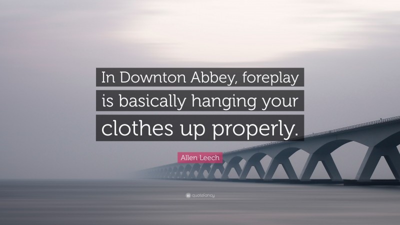 Allen Leech Quote: “In Downton Abbey, foreplay is basically hanging your clothes up properly.”