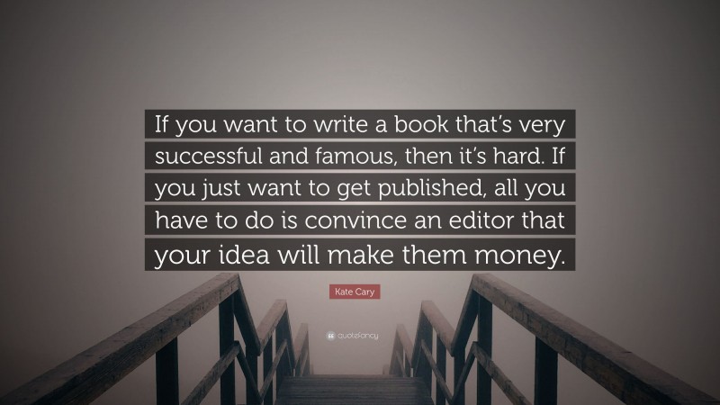 Kate Cary Quote: “If you want to write a book that’s very successful and famous, then it’s hard. If you just want to get published, all you have to do is convince an editor that your idea will make them money.”