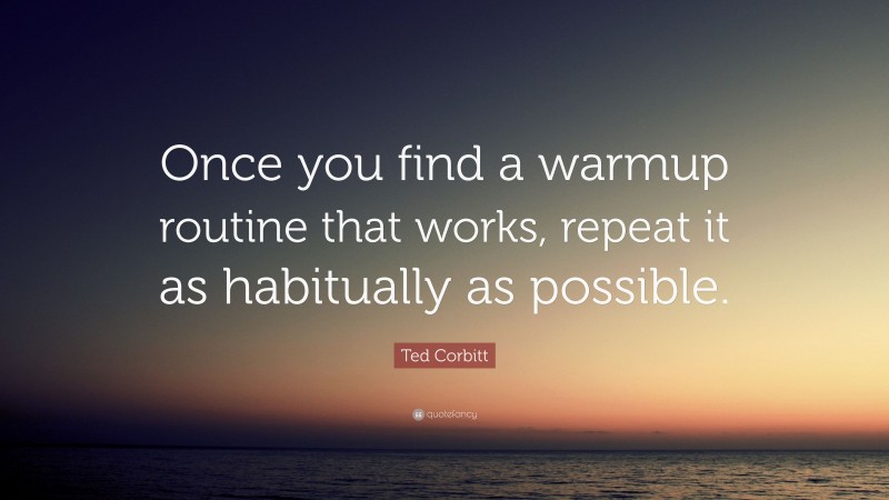 Ted Corbitt Quote: “Once you find a warmup routine that works, repeat it as habitually as possible.”