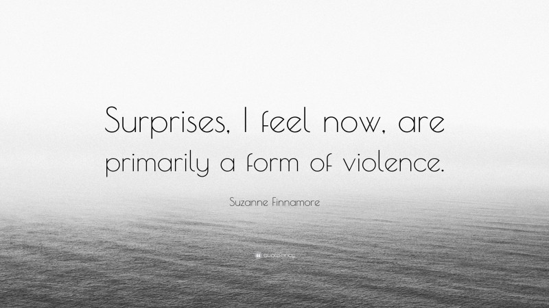 Suzanne Finnamore Quote: “Surprises, I feel now, are primarily a form of violence.”