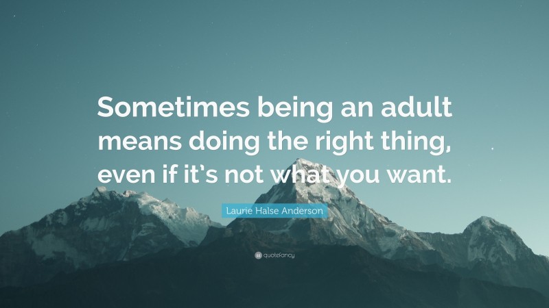 Laurie Halse Anderson Quote: “Sometimes being an adult means doing the right thing, even if it’s not what you want.”
