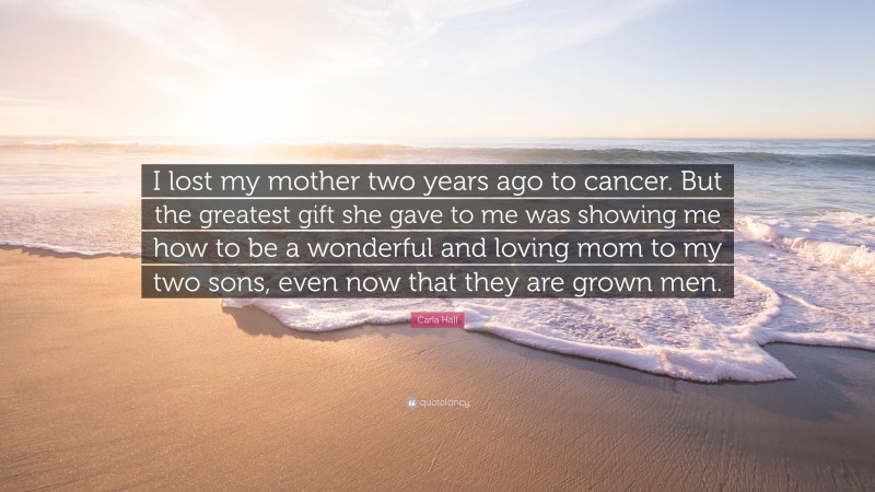 Carla Hall Quote: “I lost my mother two years ago to cancer. But the greatest gift she gave to me was showing me how to be a wonderful and loving mom to my two sons, even now that they are grown men.”