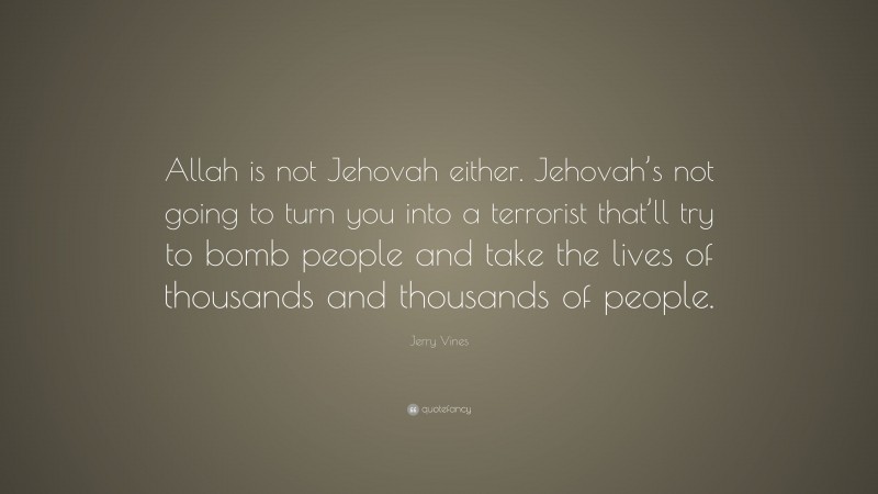 Jerry Vines Quote: “Allah is not Jehovah either. Jehovah’s not going to turn you into a terrorist that’ll try to bomb people and take the lives of thousands and thousands of people.”