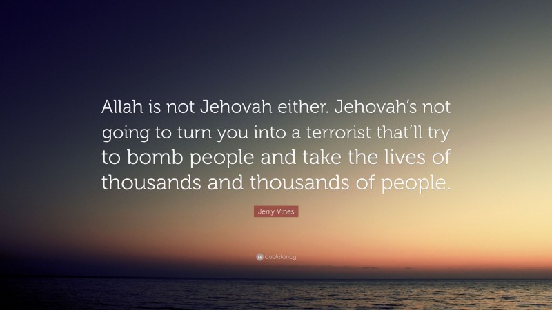 Jerry Vines Quote: “Allah is not Jehovah either. Jehovah’s not going to turn you into a terrorist that’ll try to bomb people and take the lives of thousands and thousands of people.”