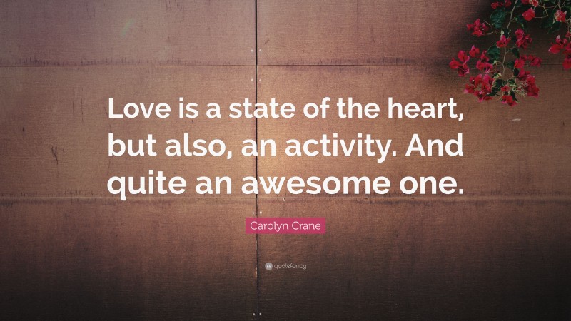 Carolyn Crane Quote: “Love is a state of the heart, but also, an activity. And quite an awesome one.”