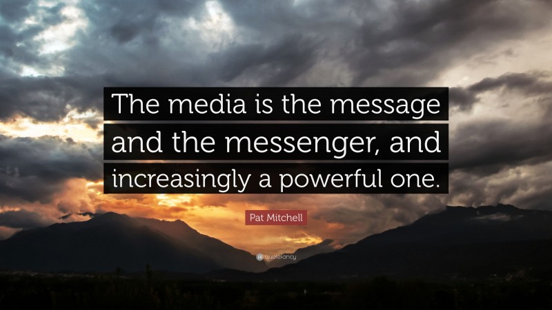 Pat Mitchell Quote: “The media is the message and the messenger, and increasingly a powerful one.”