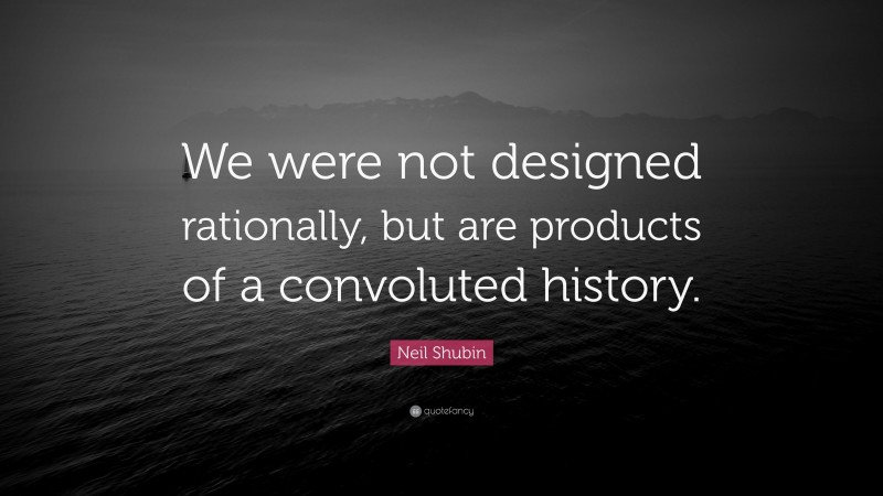 Neil Shubin Quote: “We were not designed rationally, but are products of a convoluted history.”