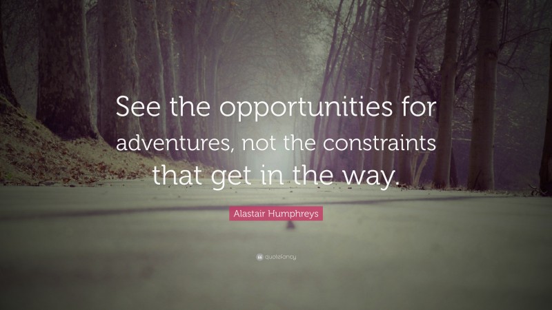 Alastair Humphreys Quote: “See the opportunities for adventures, not the constraints that get in the way.”