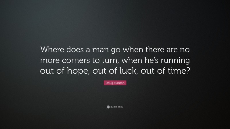 Doug Stanton Quote: “Where does a man go when there are no more corners to turn, when he’s running out of hope, out of luck, out of time?”