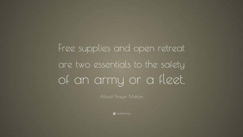 Alfred Thayer Mahan Quote: “Free supplies and open retreat are two essentials to the safety of an army or a fleet.”