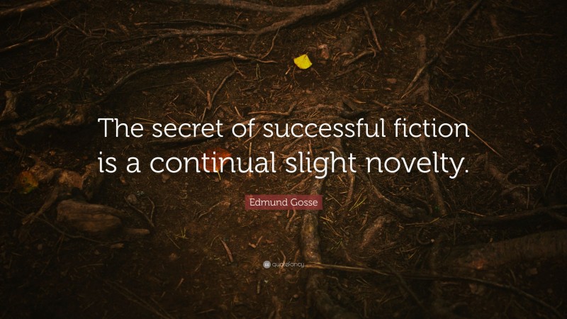 Edmund Gosse Quote: “The secret of successful fiction is a continual slight novelty.”