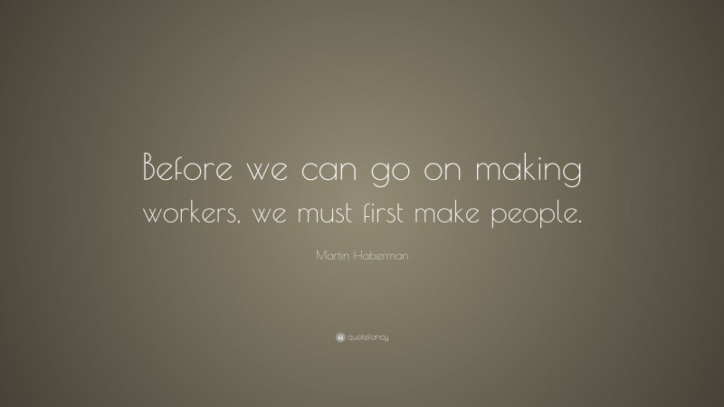 Martin Haberman Quote: “Before we can go on making workers, we must first make people.”