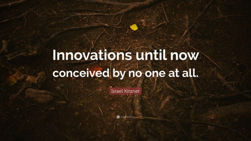 Israel Kirzner Quote: “Innovations until now conceived by no one at all.”