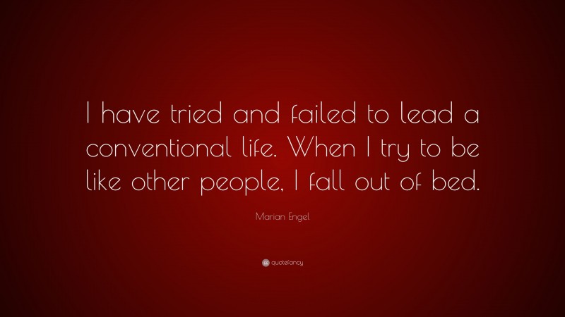 Marian Engel Quote: “I have tried and failed to lead a conventional life. When I try to be like other people, I fall out of bed.”