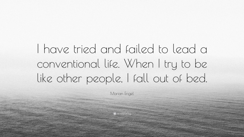 Marian Engel Quote: “I have tried and failed to lead a conventional life. When I try to be like other people, I fall out of bed.”