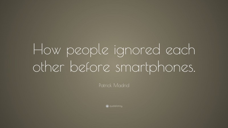 Patrick Madrid Quote: “How people ignored each other before smartphones.”
