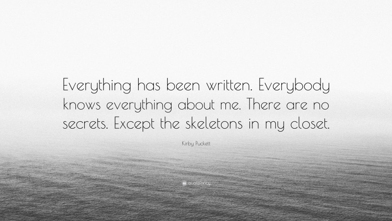 Kirby Puckett Quote: “Everything has been written. Everybody knows everything about me. There are no secrets. Except the skeletons in my closet.”