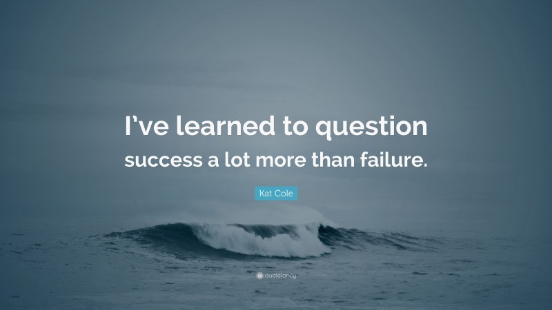 Kat Cole Quote: “I’ve learned to question success a lot more than failure.”